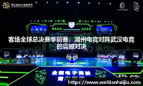 客场全球总决赛季前赛：湖州电竞对阵武汉电竞的震撼对决