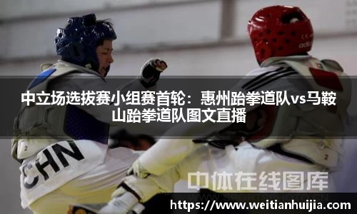 中立场选拔赛小组赛首轮：惠州跆拳道队vs马鞍山跆拳道队图文直播