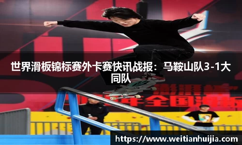 世界滑板锦标赛外卡赛快讯战报：马鞍山队3-1大同队