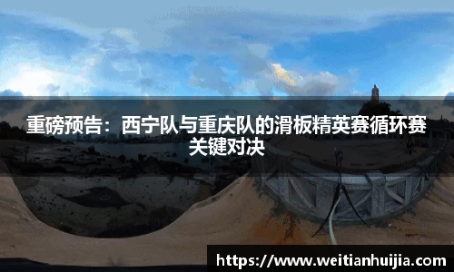 重磅预告：西宁队与重庆队的滑板精英赛循环赛关键对决