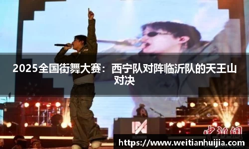 2025全国街舞大赛：西宁队对阵临沂队的天王山对决