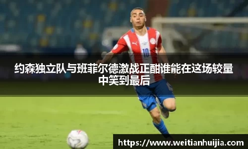 约森独立队与班菲尔德激战正酣谁能在这场较量中笑到最后